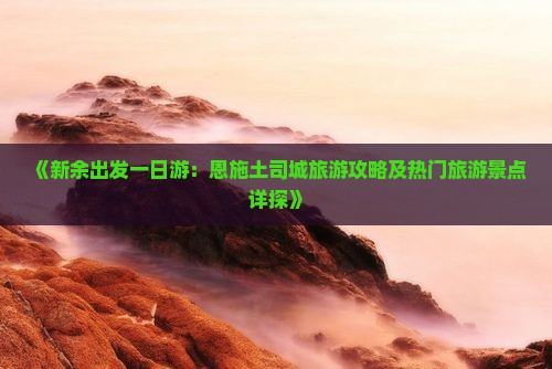 《新余出发一日游：恩施土司城旅游攻略及热门旅游景点详探》