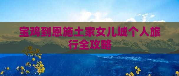 宝鸡到恩施土家女儿城个人旅行全攻略