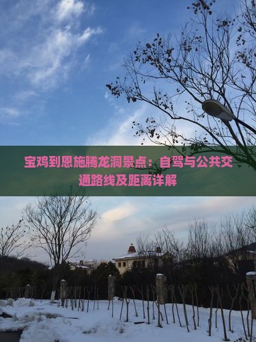 宝鸡到恩施腾龙洞景点：自驾与公共交通路线及距离详解