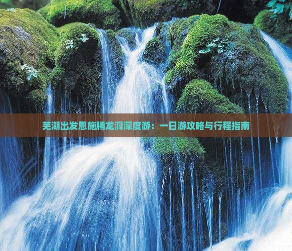 芜湖出发恩施腾龙洞深度游：一日游攻略与行程指南