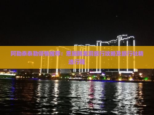阿勒泰泰勒倾情推荐：恩施腾龙洞旅行攻略及旅行社精选行程