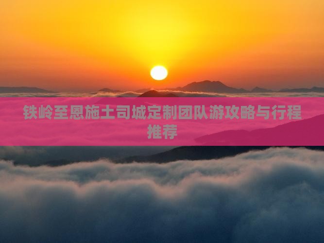 铁岭至恩施土司城定制团队游攻略与行程推荐