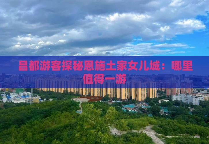 昌都游客探秘恩施土家女儿城：哪里值得一游