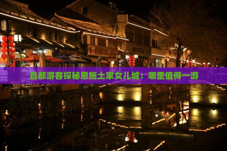 昌都游客探秘恩施土家女儿城：哪里值得一游