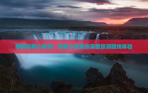 鄢陵县精心策划：恩施七星景点深度旅游路线体验