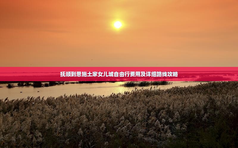 抚顺到恩施土家女儿城自由行费用及详细路线攻略