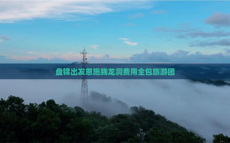盘锦出发恩施腾龙洞费用全包旅游团