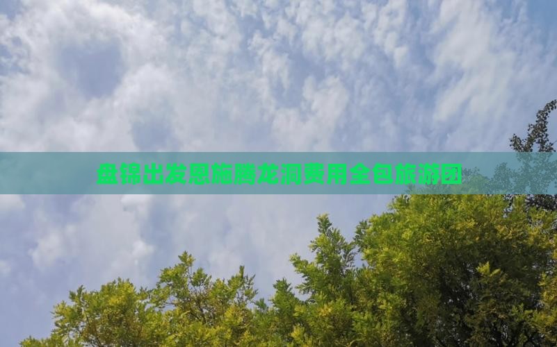 盘锦出发恩施腾龙洞费用全包旅游团
