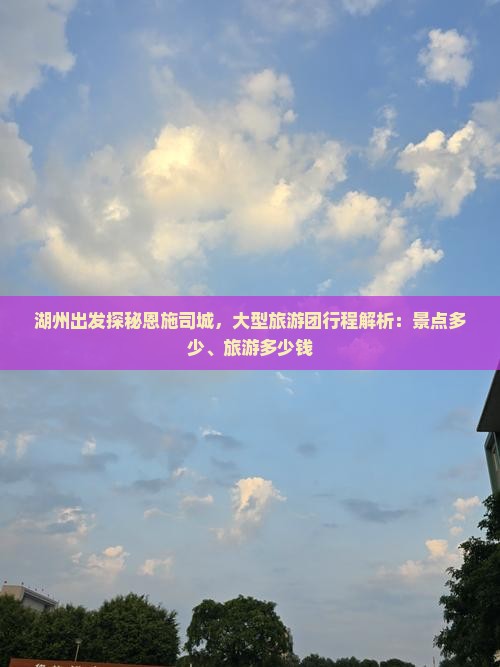 湖州出发探秘恩施司城，大型旅游团行程解析：景点多少、旅游多少钱