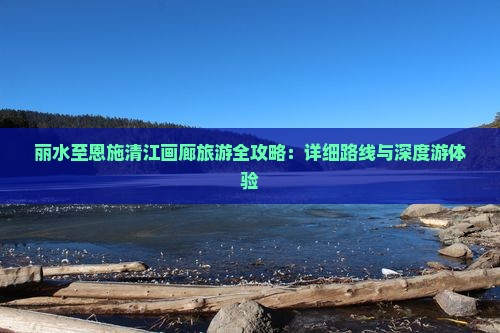丽水至恩施清江画廊旅游全攻略：详细路线与深度游体验