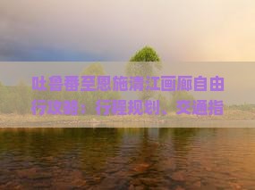 吐鲁番至恩施清江画廊自由行攻略：行程规划、交通指南与景点详解