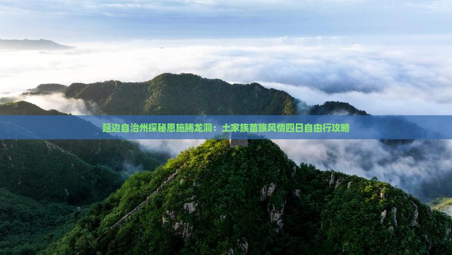 延边自治州探秘恩施腾龙洞：土家族苗族风情四日自由行攻略