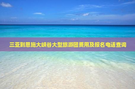 三亚到恩施大峡谷大型旅游团费用及报名电话查询