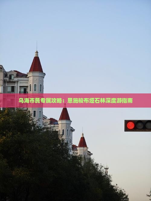 乌海市民专属攻略：恩施梭布垭石林深度游指南
