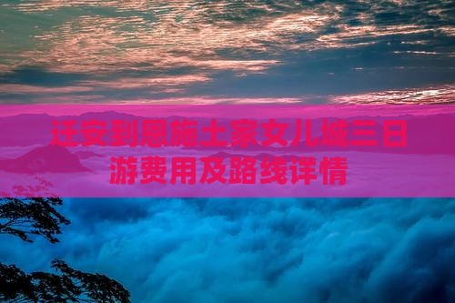 迁安到恩施土家女儿城三日游费用及路线详情