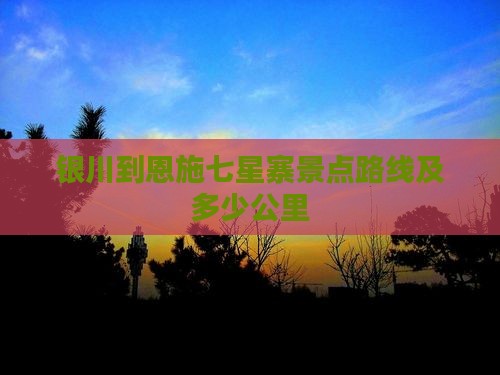银川到恩施七星寨景点路线及多少公里