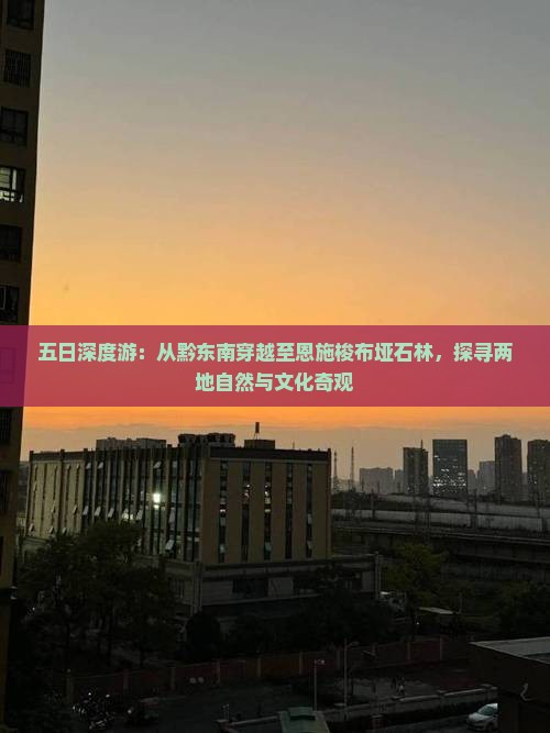 五日深度游：从黔东南穿越至恩施梭布垭石林，探寻两地自然与文化奇观
