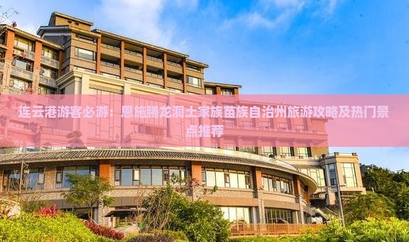 连云港游客必游：恩施腾龙洞土家族苗族自治州旅游攻略及热门景点推荐