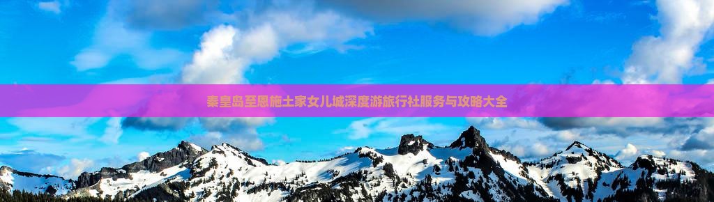 秦皇岛至恩施土家女儿城深度游旅行社服务与攻略大全