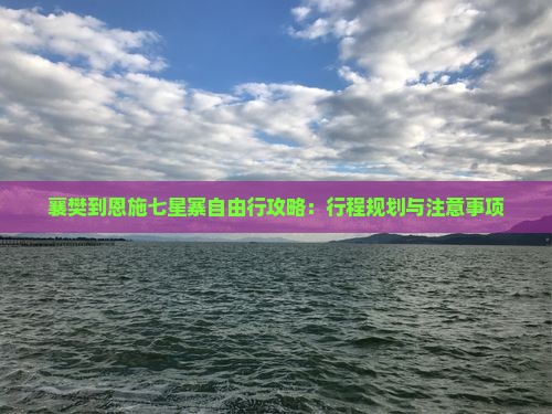 襄樊到恩施七星寨自由行攻略：行程规划与注意事项