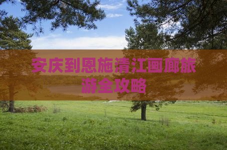 安庆到恩施清江画廊旅游全攻略
