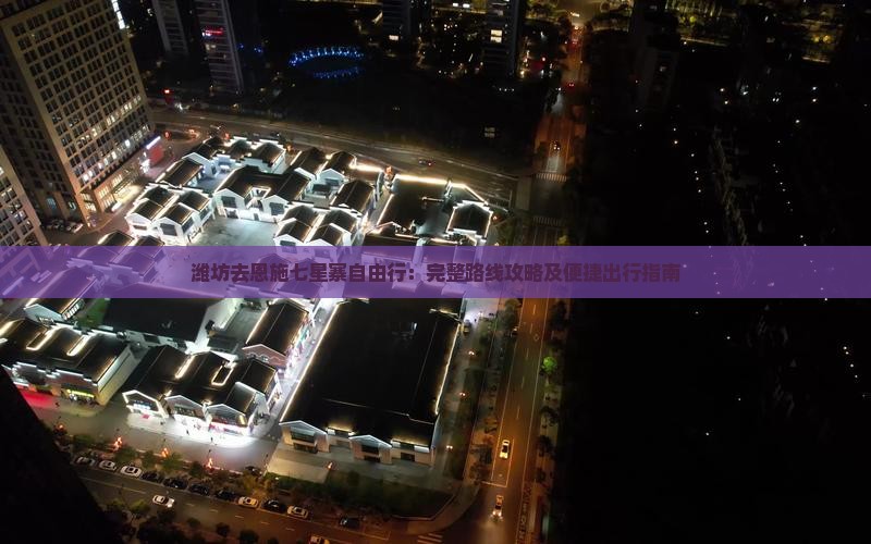潍坊去恩施七星寨自由行：完整路线攻略及便捷出行指南