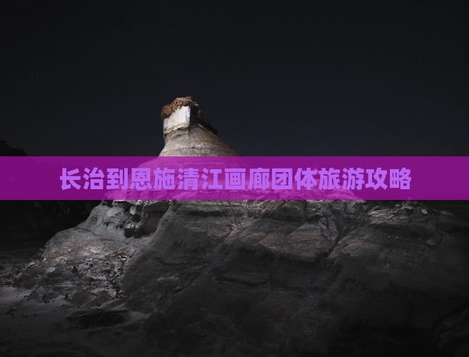 长治到恩施清江画廊团体旅游攻略