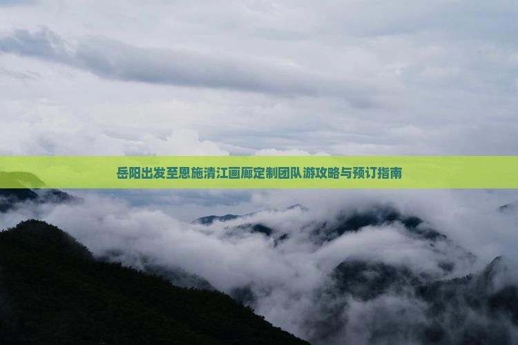 岳阳出发至恩施清江画廊定制团队游攻略与预订指南