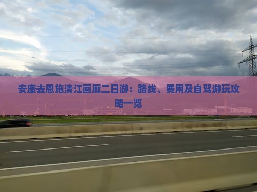 安康去恩施清江画廊二日游：路线、费用及自驾游玩攻略一览