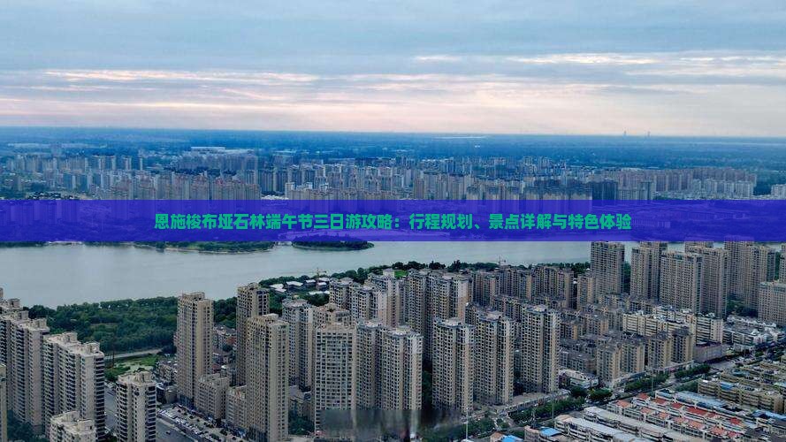 恩施梭布垭石林端午节三日游攻略：行程规划、景点详解与特色体验