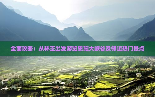 全面攻略：从林芝出发游览恩施大峡谷及邻近热门景点
