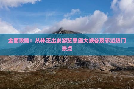 全面攻略：从林芝出发游览恩施大峡谷及邻近热门景点