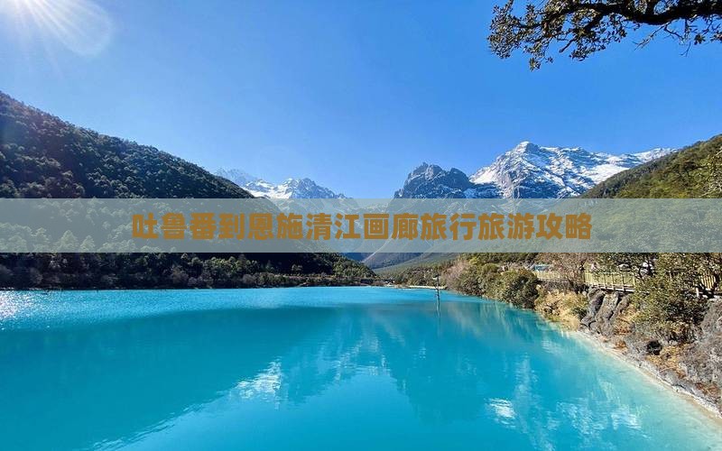 吐鲁番到恩施清江画廊旅行旅游攻略 吐鲁番到恩施清江画廊旅行旅游攻略