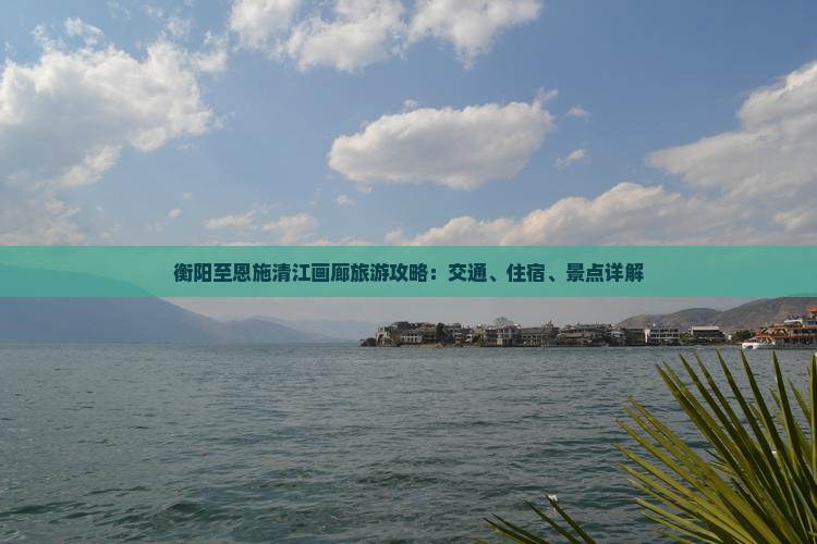衡阳至恩施清江画廊旅游攻略：交通、住宿、景点详解