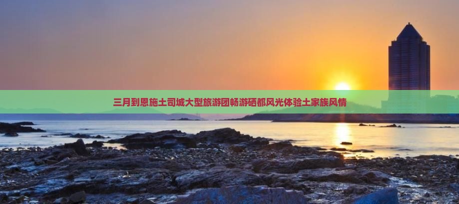 三月到恩施土司城大型旅游团畅游硒都风光体验土家族风情