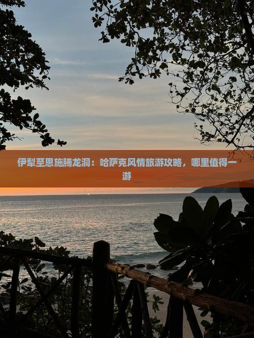 伊犁至恩施腾龙洞：哈萨克风情旅游攻略，哪里值得一游