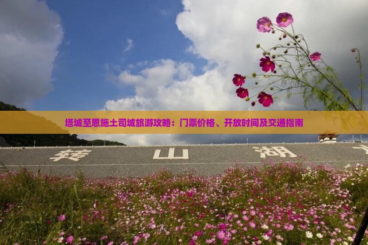 塔城至恩施土司城旅游攻略：门票价格、开放时间及交通指南