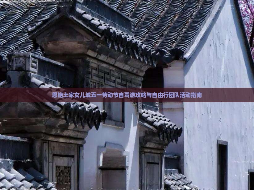 恩施土家女儿城五一劳动节自驾游攻略与自由行团队活动指南
