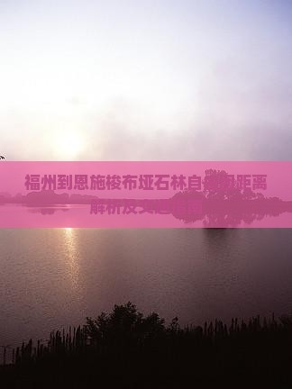 福州到恩施梭布垭石林自由团距离解析及交通指南
