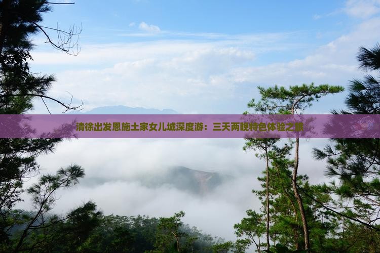 清徐出发恩施土家女儿城深度游：三天两晚特色体验之旅