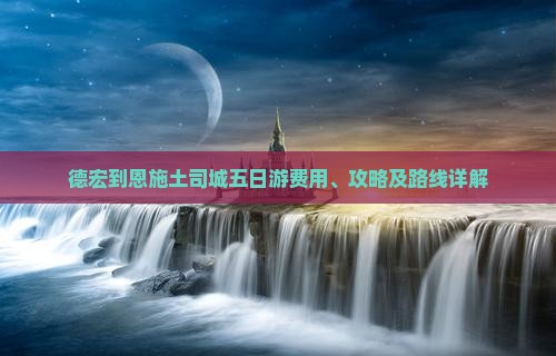 德宏到恩施土司城五日游费用、攻略及路线详解