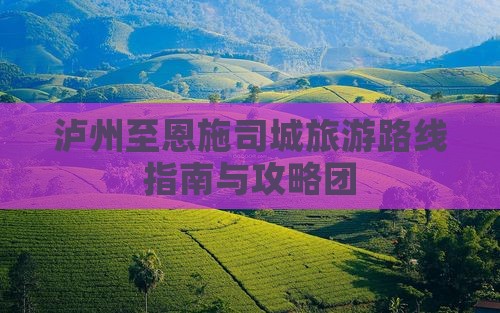 泸州至恩施司城旅游路线指南与攻略团