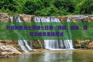 开封到恩施土司城七日游：预算、路线、自驾攻略及里程概述