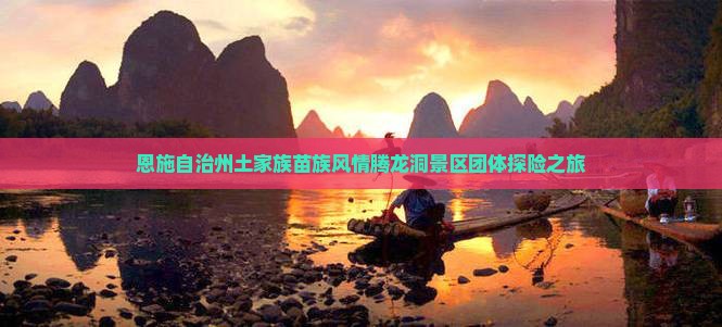 恩施自治州土家族苗族风情腾龙洞景区团体探险之旅