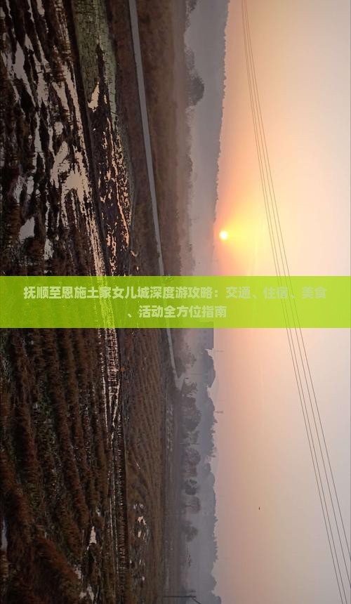 抚顺至恩施土家女儿城深度游攻略：交通、住宿、美食、活动全方位指南