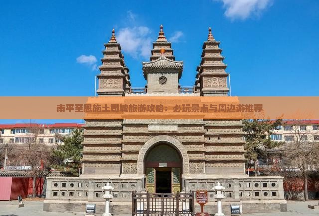 南平至恩施土司城旅游攻略：必玩景点与周边游推荐