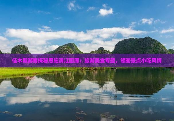 佳木斯游客探秘恩施清江画廊：旅游美食专题，领略景点小吃风情