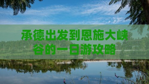 承德出发到恩施大峡谷的一日游攻略