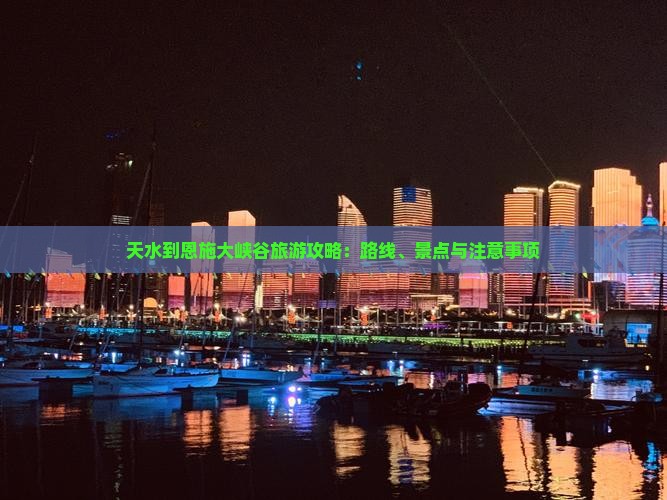 天水到恩施大峡谷旅游攻略：路线、景点与注意事项