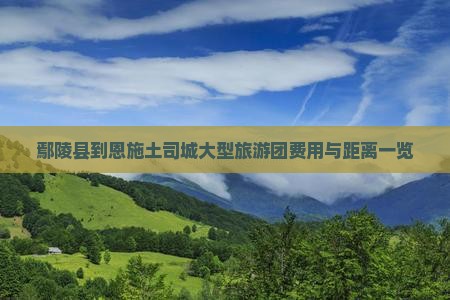 鄢陵县到恩施土司城大型旅游团费用与距离一览